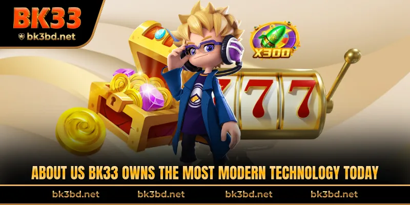 About Us BK33 owns the most modern technology today